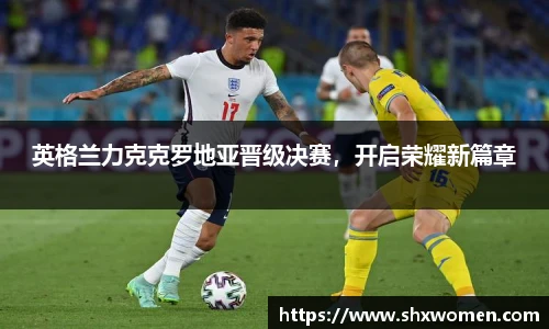 英格兰力克克罗地亚晋级决赛，开启荣耀新篇章