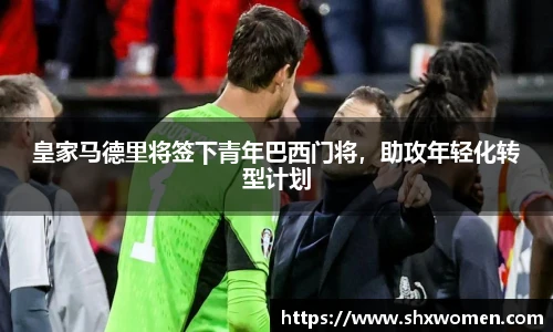 皇家马德里将签下青年巴西门将，助攻年轻化转型计划
