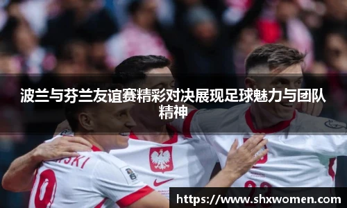 波兰与芬兰友谊赛精彩对决展现足球魅力与团队精神