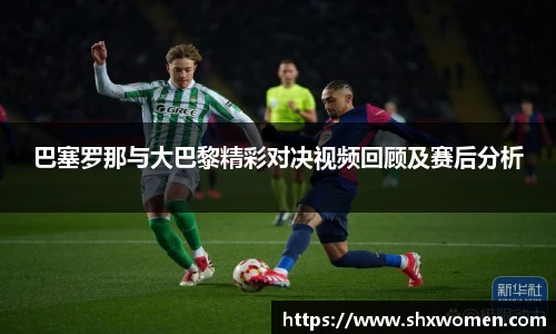 巴塞罗那与大巴黎精彩对决视频回顾及赛后分析