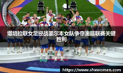 堪培拉联女足迎战墨尔本女队争夺澳超联赛关键胜利