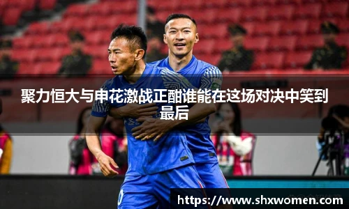聚力恒大与申花激战正酣谁能在这场对决中笑到最后