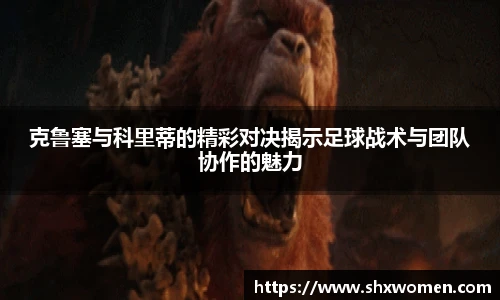 克鲁塞与科里蒂的精彩对决揭示足球战术与团队协作的魅力