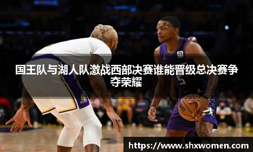 国王队与湖人队激战西部决赛谁能晋级总决赛争夺荣耀