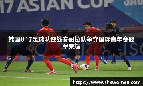 韩国U17足球队迎战安哥拉队争夺国际青年赛冠军荣耀